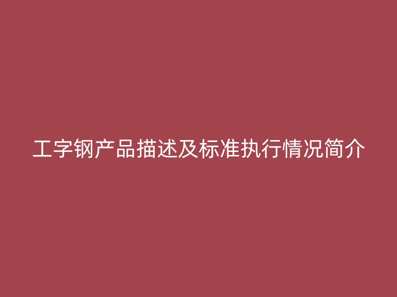 工字鋼產(chǎn)品描述及標(biāo)準(zhǔn)執(zhí)行情況簡(jiǎn)介