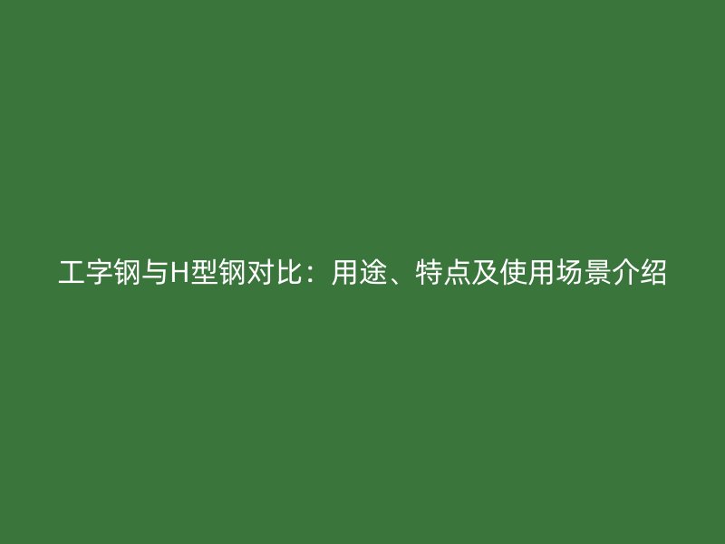 工字鋼與H型鋼對比：用途、特點及使用場景介紹
