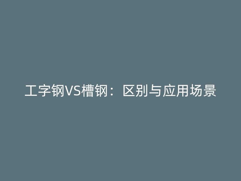 工字鋼VS槽鋼：區別與應用場景