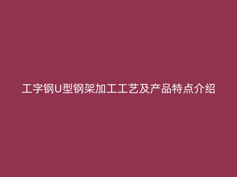 工字鋼U型鋼架加工工藝及產品特點介紹