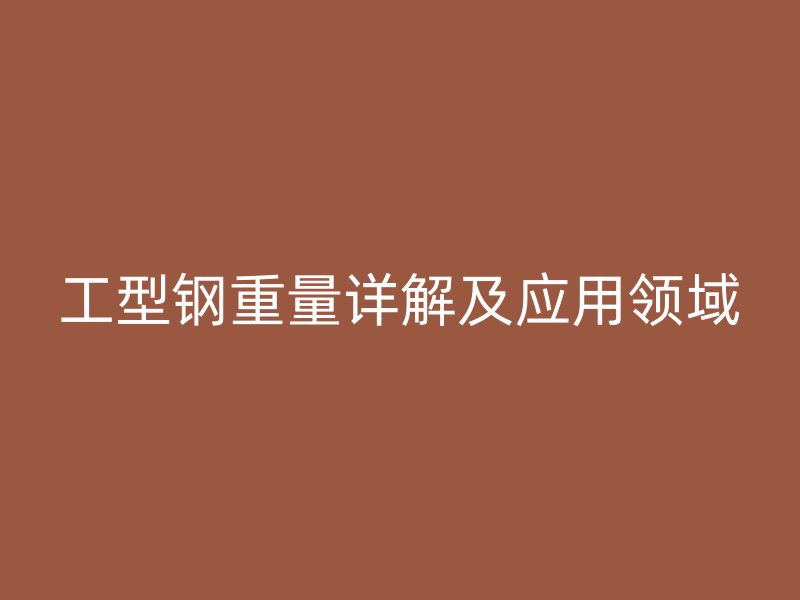 工型鋼重量詳解及應用領域