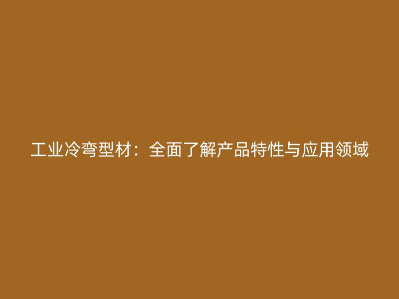 工業冷彎型材：全面了解產品特性與應用領域