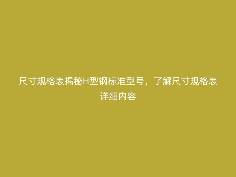 尺寸規格表揭秘H型鋼標準型號，了解尺寸規格表詳細內容