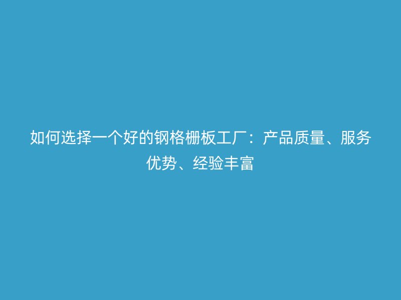 如何選擇一個好的鋼格柵板工廠：產品質量、服務優勢、經驗豐富
