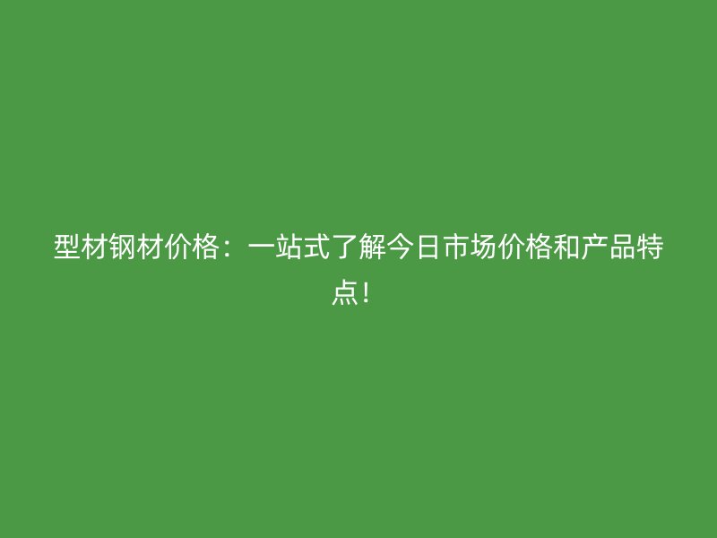 型材鋼材價格：一站式了解今日市場價格和產品特點！