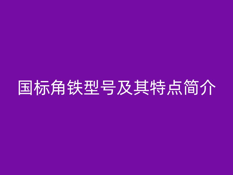 國標角鐵型號及其特點簡介