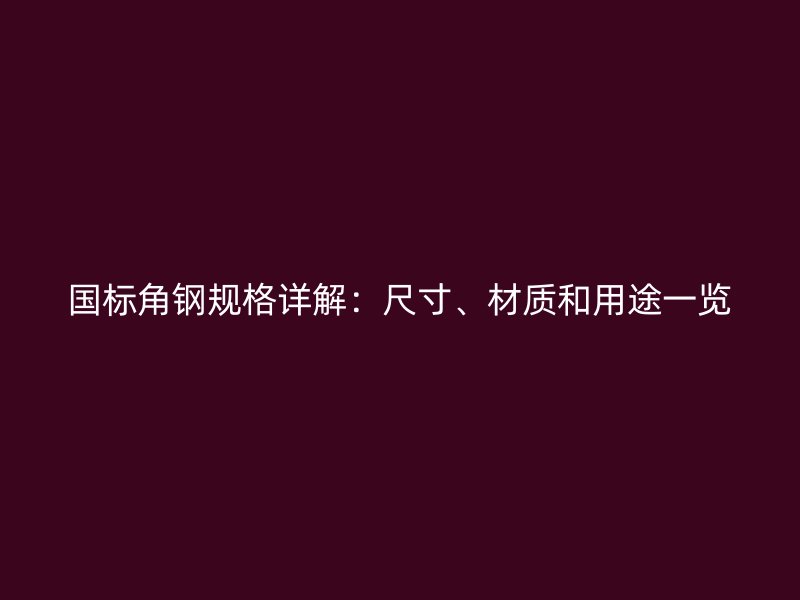 國標角鋼規格詳解：尺寸、材質和用途一覽