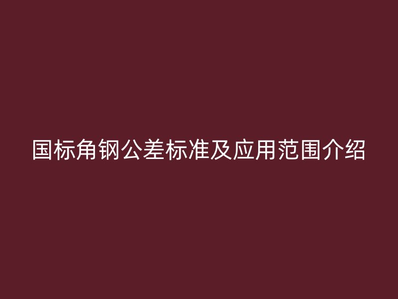 國(guó)標(biāo)角鋼公差標(biāo)準(zhǔn)及應(yīng)用范圍介紹