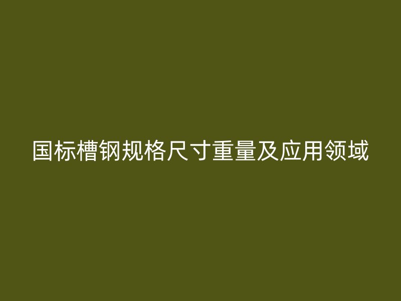 國標槽鋼規格尺寸重量及應用領域