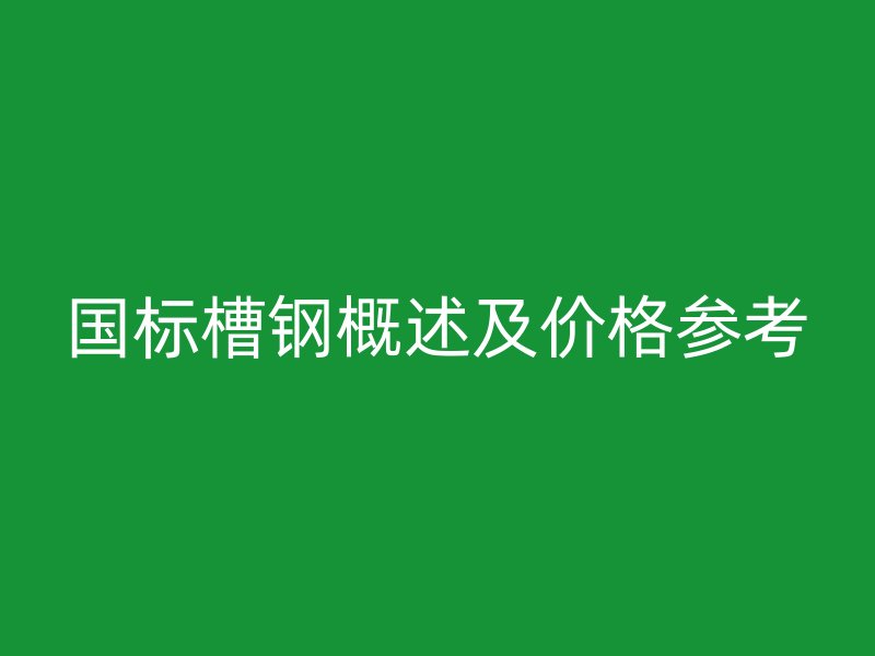 國標槽鋼概述及價格參考