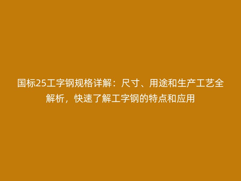 國標25工字鋼規格詳解：尺寸、用途和生產工藝全解析，快速了解工字鋼的特點和應用