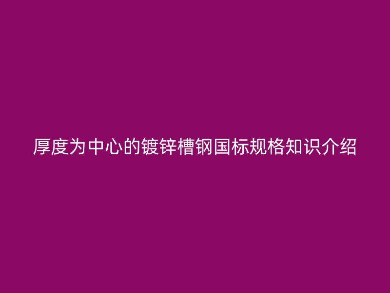 厚度為中心的鍍鋅槽鋼國標規(guī)格知識介紹