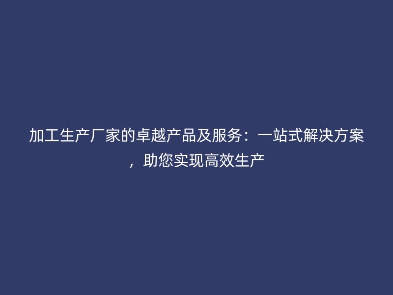 加工生產(chǎn)廠家的卓越產(chǎn)品及服務(wù)：一站式解決方案，助您實(shí)現(xiàn)高效生產(chǎn)