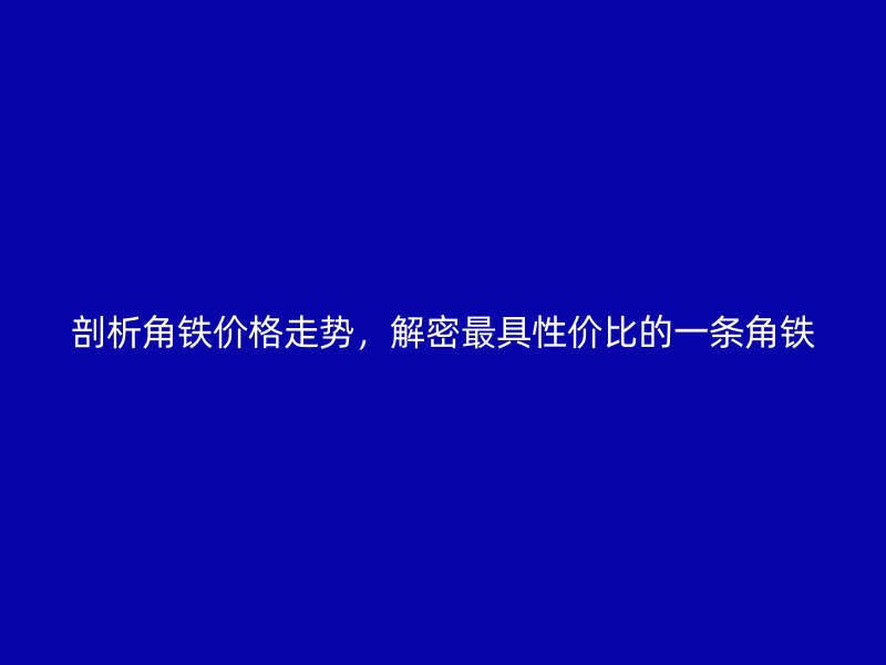 剖析角鐵價格走勢，解密最具性價比的一條角鐵