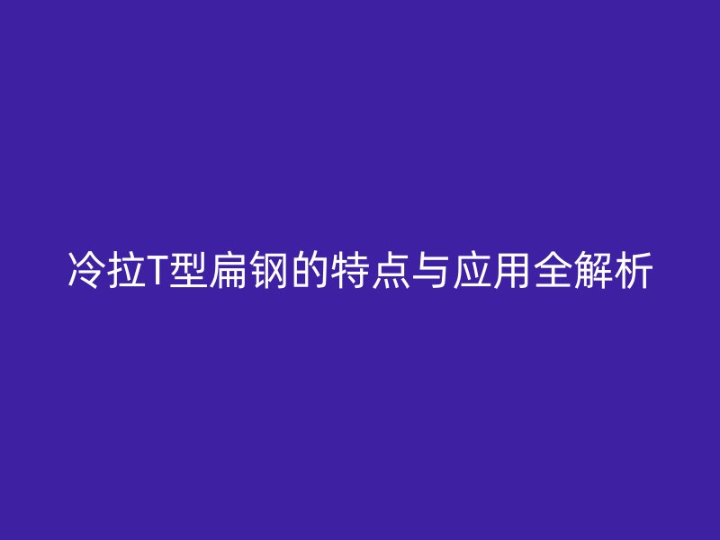 冷拉T型扁鋼的特點與應用全解析