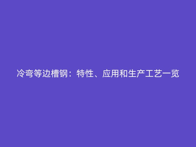 冷彎等邊槽鋼：特性、應用和生產工藝一覽