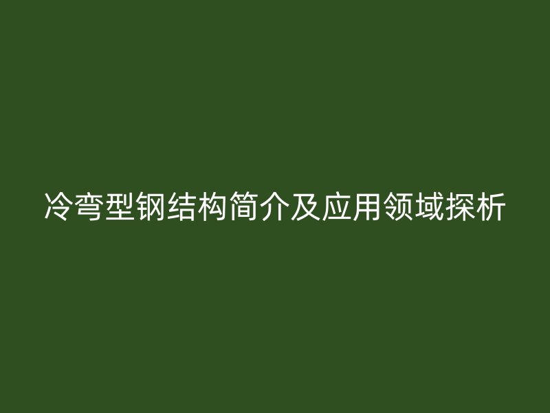 冷彎型鋼結構簡介及應用領域探析