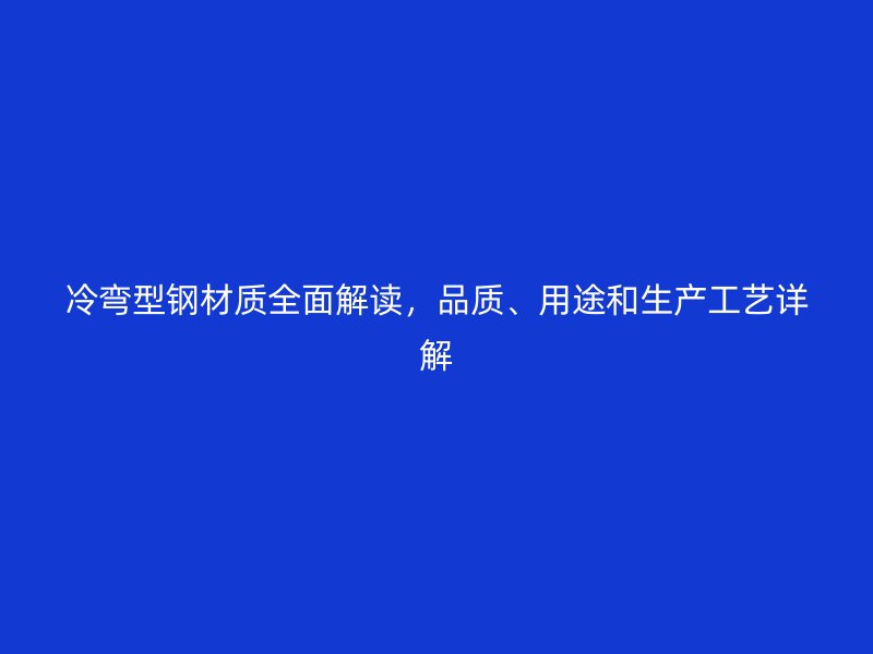 冷彎型鋼材質全面解讀，品質、用途和生產工藝詳解