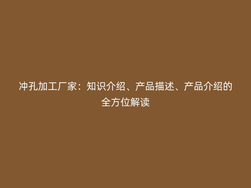 沖孔加工廠家：知識介紹、產(chǎn)品描述、產(chǎn)品介紹的全方位解讀