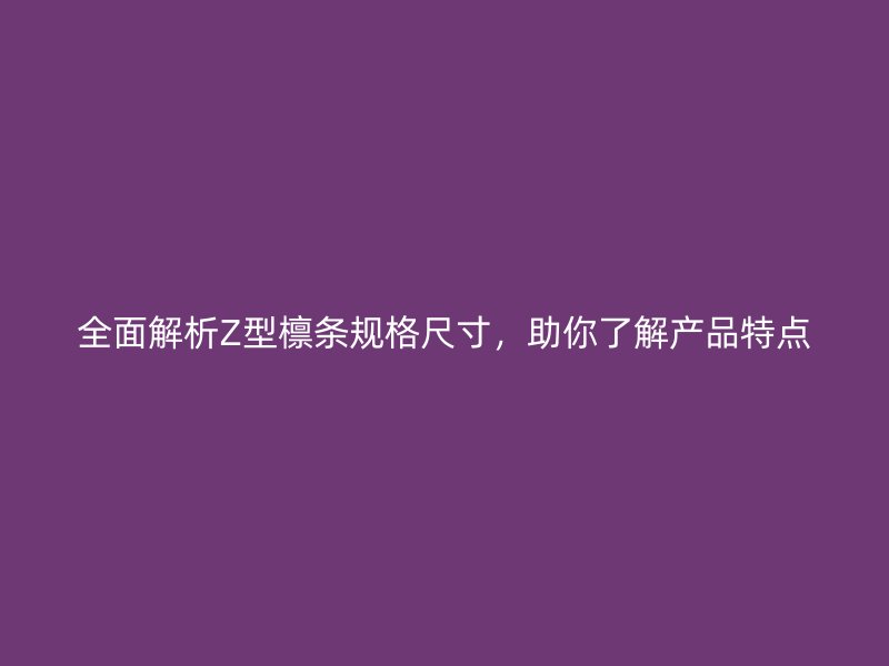 全面解析Z型檁條規(guī)格尺寸，助你了解產品特點