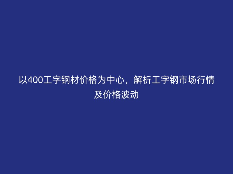 以400工字鋼材價格為中心，解析工字鋼市場行情及價格波動