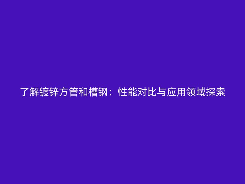 了解鍍鋅方管和槽鋼：性能對比與應(yīng)用領(lǐng)域探索