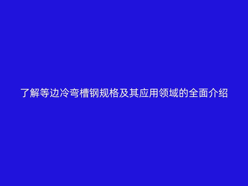 了解等邊冷彎槽鋼規(guī)格及其應(yīng)用領(lǐng)域的全面介紹