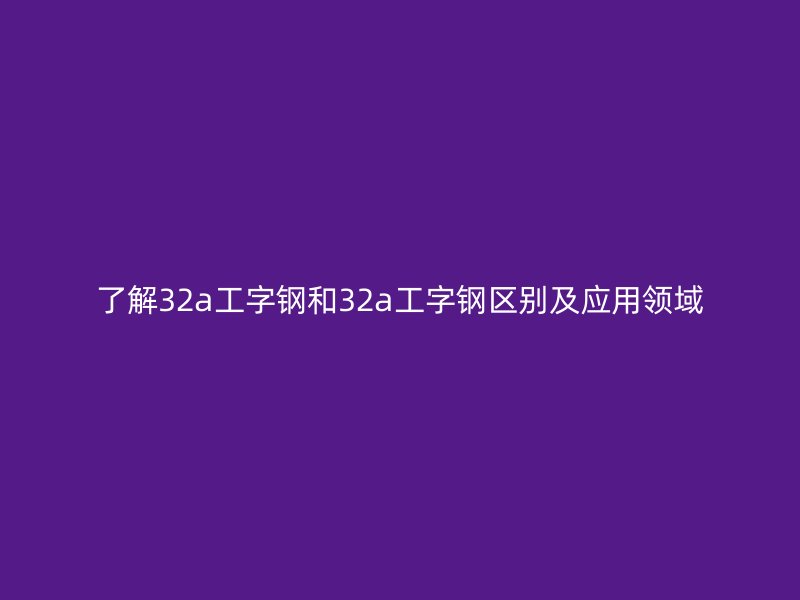 了解32a工字鋼和32a工字鋼區(qū)別及應(yīng)用領(lǐng)域