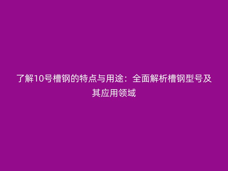 了解10號槽鋼的特點與用途：全面解析槽鋼型號及其應用領域