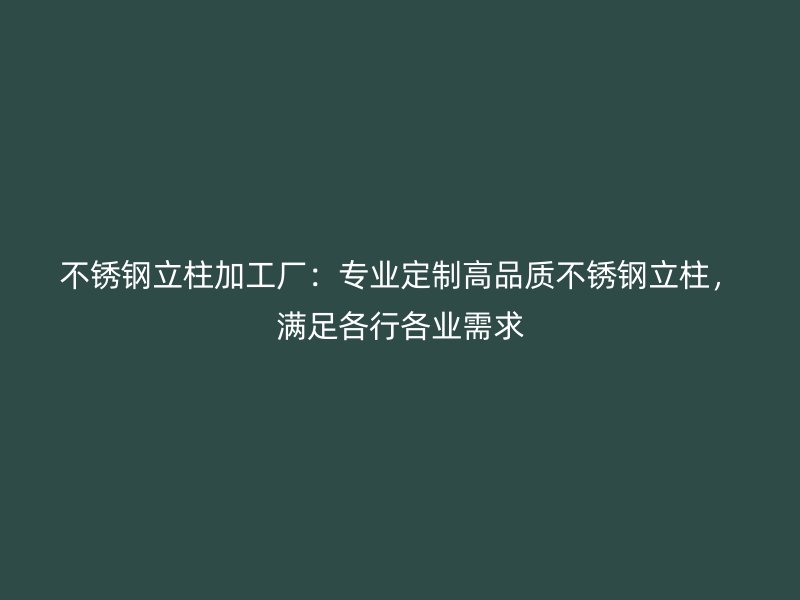 不銹鋼立柱加工廠：專業(yè)定制高品質(zhì)不銹鋼立柱，滿足各行各業(yè)需求