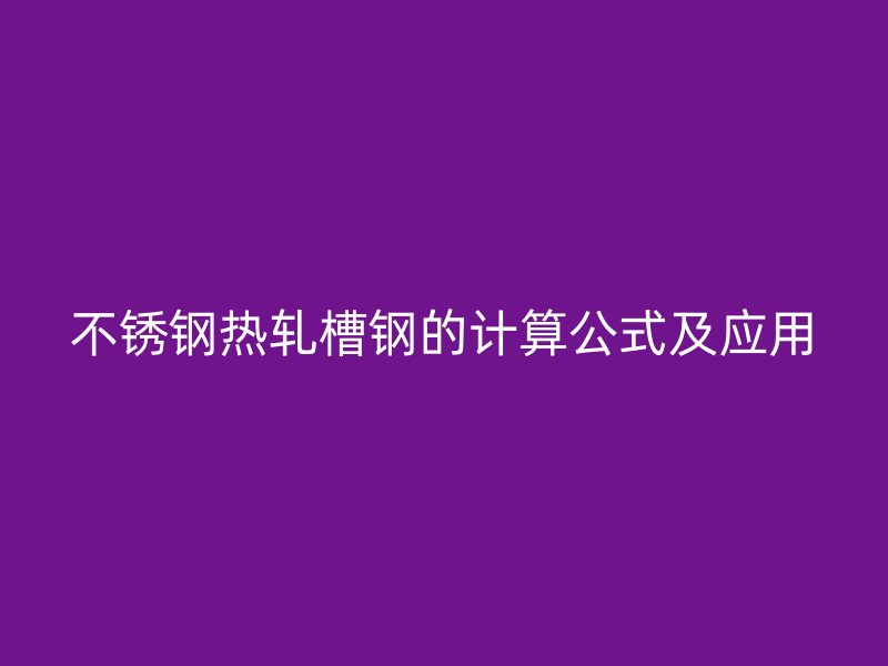 不銹鋼熱軋槽鋼的計(jì)算公式及應(yīng)用