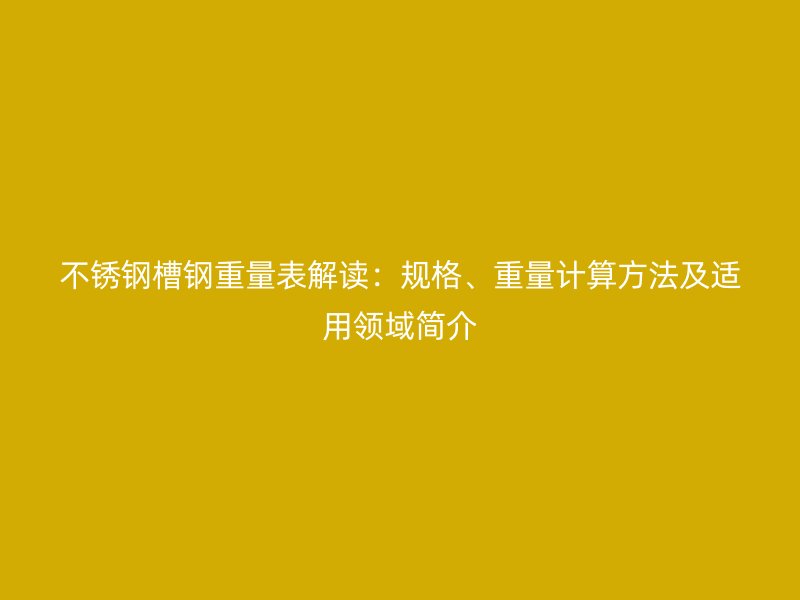 不銹鋼槽鋼重量表解讀：規(guī)格、重量計算方法及適用領(lǐng)域簡介