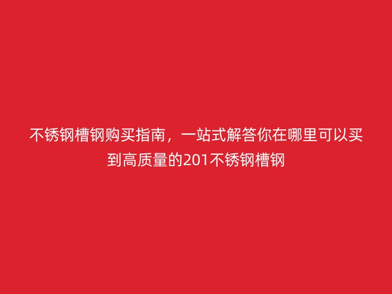 不銹鋼槽鋼購買指南，一站式解答你在哪里可以買到高質量的201不銹鋼槽鋼