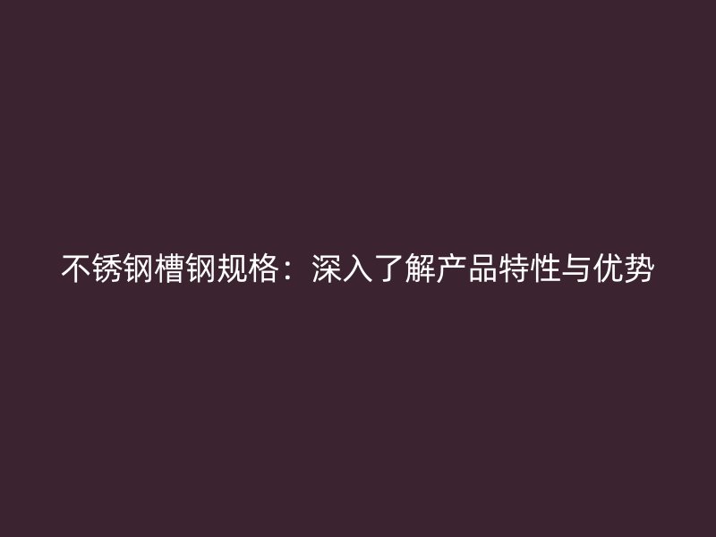 不銹鋼槽鋼規格：深入了解產品特性與優勢