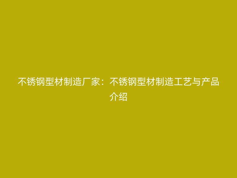 不銹鋼型材制造廠家：不銹鋼型材制造工藝與產品介紹