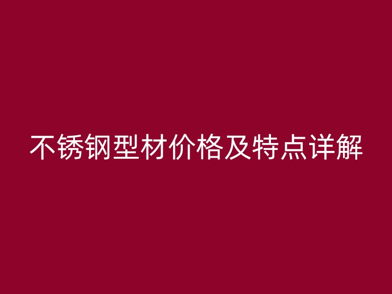 不銹鋼型材價(jià)格及特點(diǎn)詳解