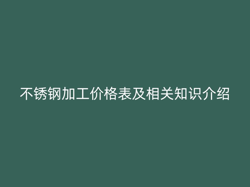不銹鋼加工價格表及相關知識介紹