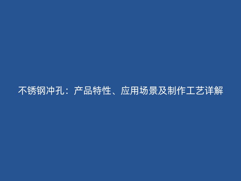 不銹鋼沖孔：產品特性、應用場景及制作工藝詳解