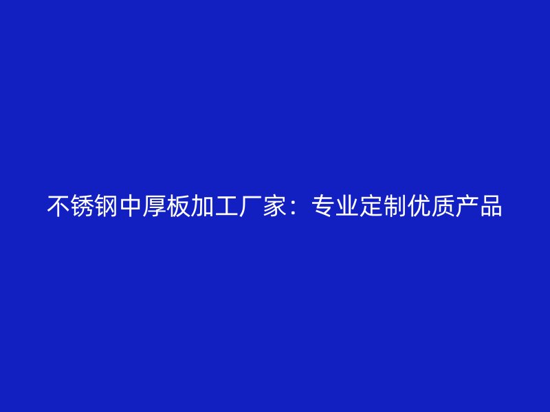 不銹鋼中厚板加工廠家：專業定制優質產品