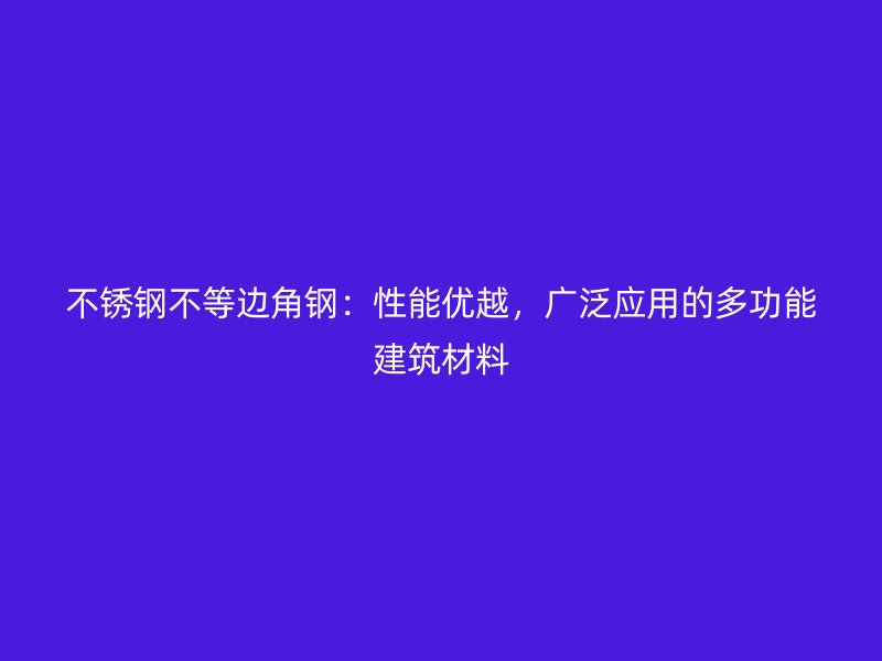 不銹鋼不等邊角鋼：性能優越，廣泛應用的多功能建筑材料
