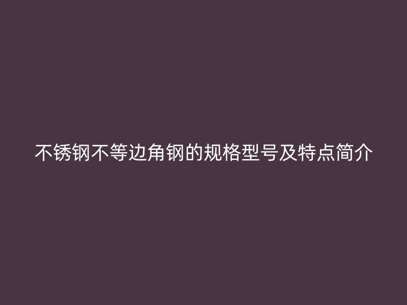 不銹鋼不等邊角鋼的規格型號及特點簡介