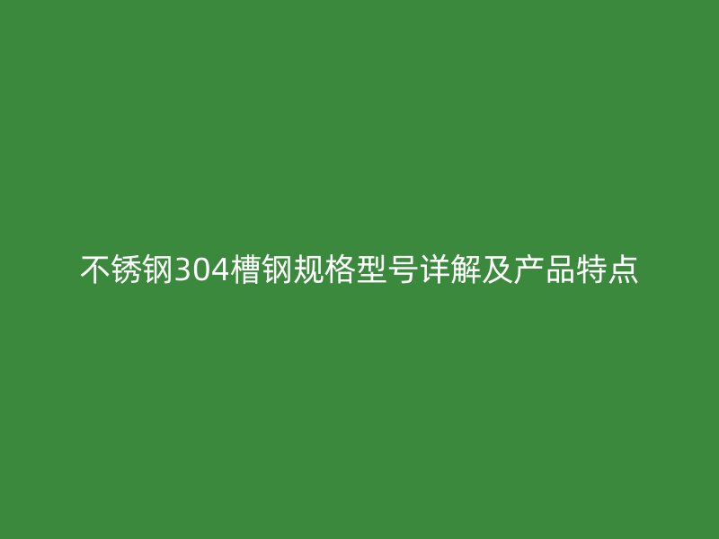 不銹鋼304槽鋼規格型號詳解及產品特點