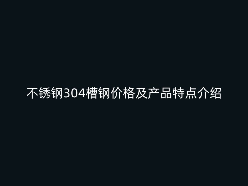 不銹鋼304槽鋼價(jià)格及產(chǎn)品特點(diǎn)介紹