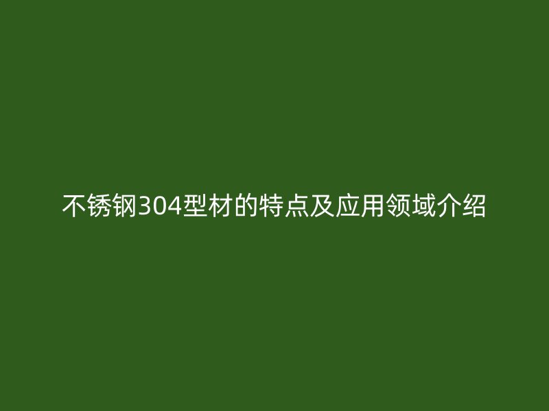 不銹鋼304型材的特點及應用領域介紹
