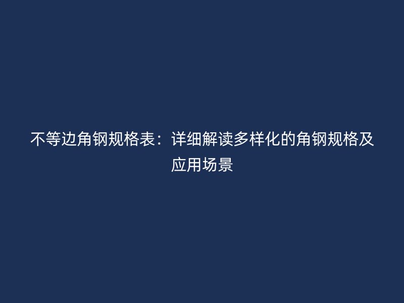 不等邊角鋼規(guī)格表：詳細解讀多樣化的角鋼規(guī)格及應用場景
