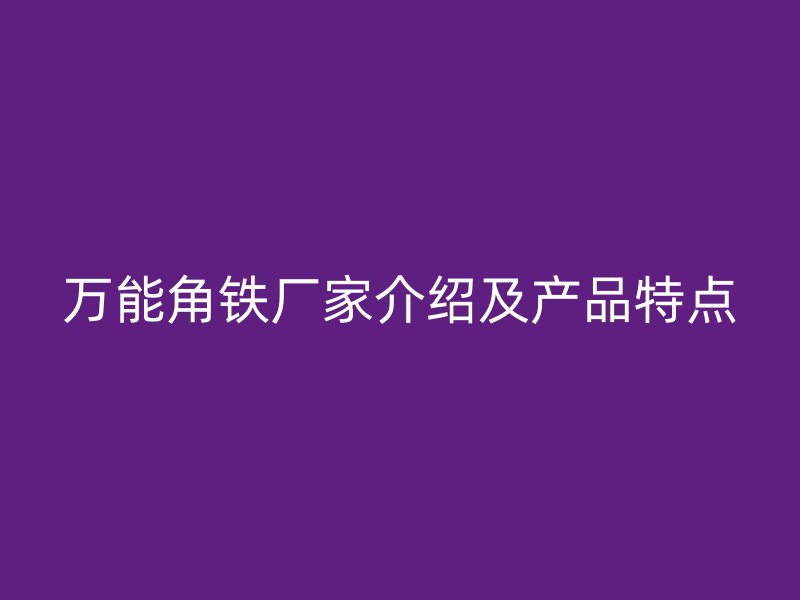 萬(wàn)能角鐵廠家介紹及產(chǎn)品特點(diǎn)