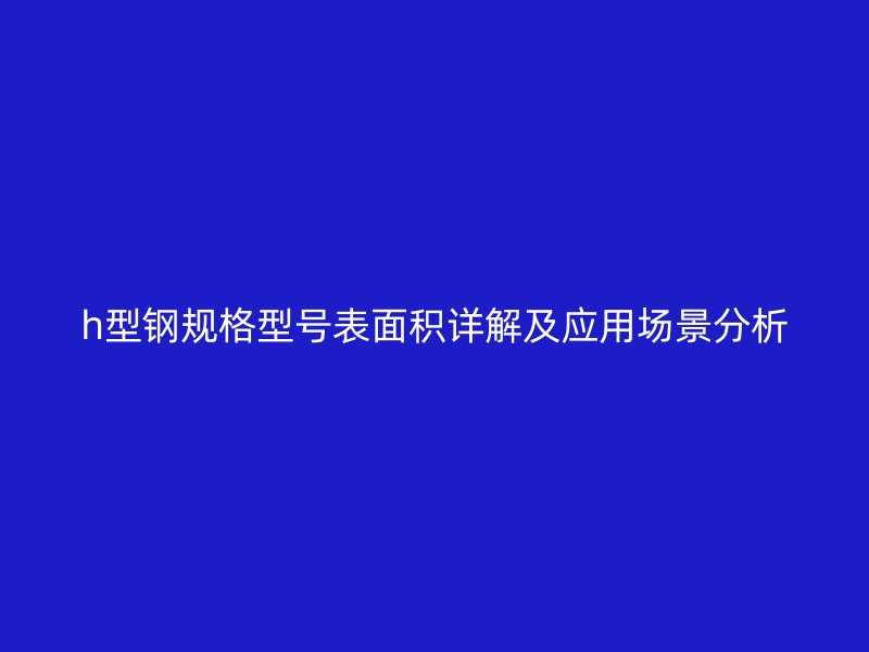 h型鋼規格型號表面積詳解及應用場景分析