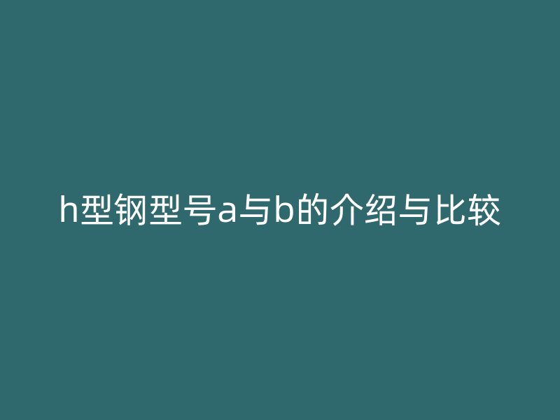 h型鋼型號(hào)a與b的介紹與比較