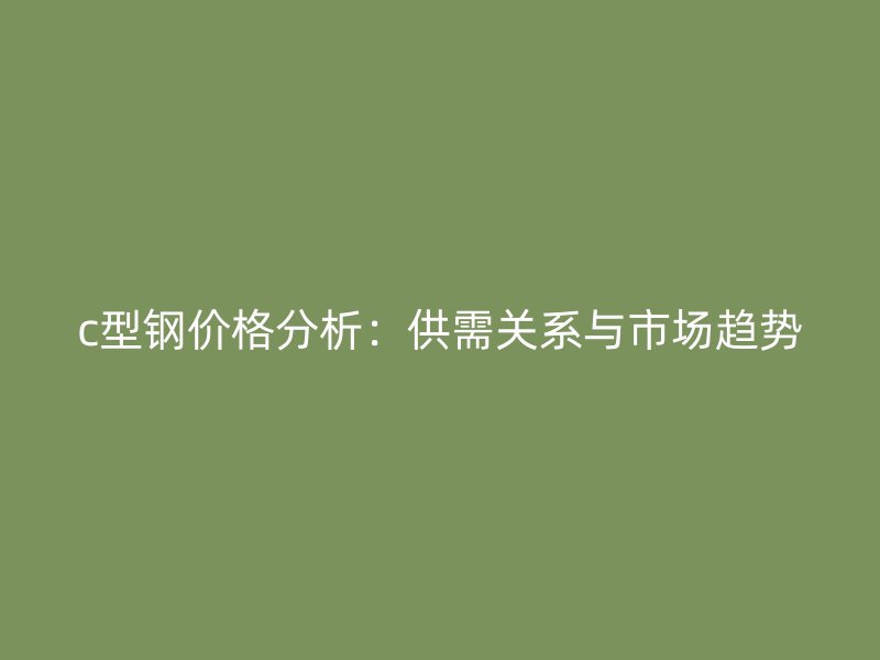 c型鋼價格分析：供需關(guān)系與市場趨勢