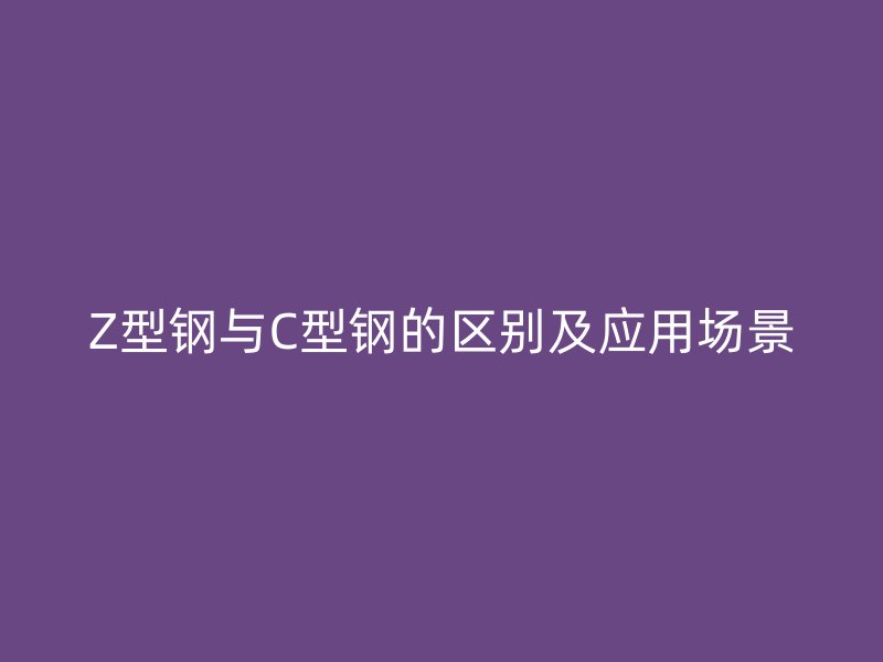 Z型鋼與C型鋼的區別及應用場景